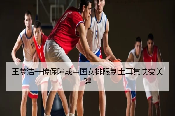王梦洁一传保障成中国女排限制土耳其快变关键