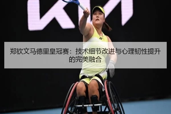 郑钦文马德里皇冠赛：技术细节改进与心理韧性提升的完美融合