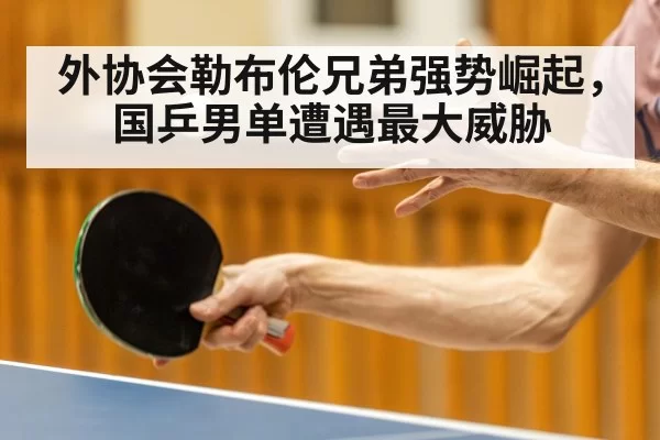 外协会勒布伦兄弟强势崛起，国乒男单遭遇最大威胁