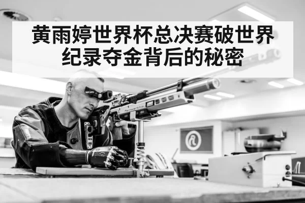 黄雨婷世界杯总决赛破世界纪录夺金背后的秘密