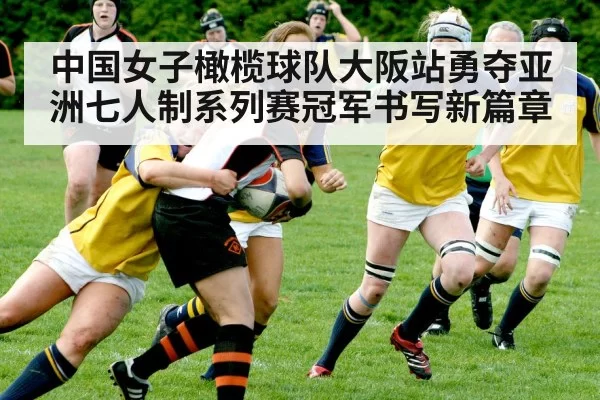 中国女子橄榄球队大阪站勇夺亚洲七人制系列赛冠军书写新篇章