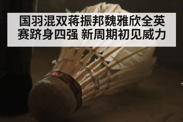 国羽混双蒋振邦魏雅欣全英赛跻身四强 新周期初见威力