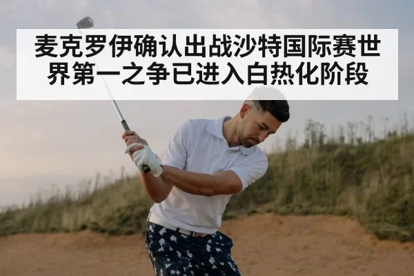 麦克罗伊确认出战沙特国际赛世界第一之争已进入白热化阶段