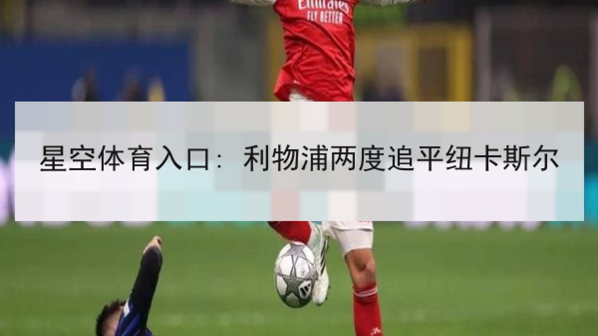 星空体育入口: 利物浦两度追平纽卡斯尔