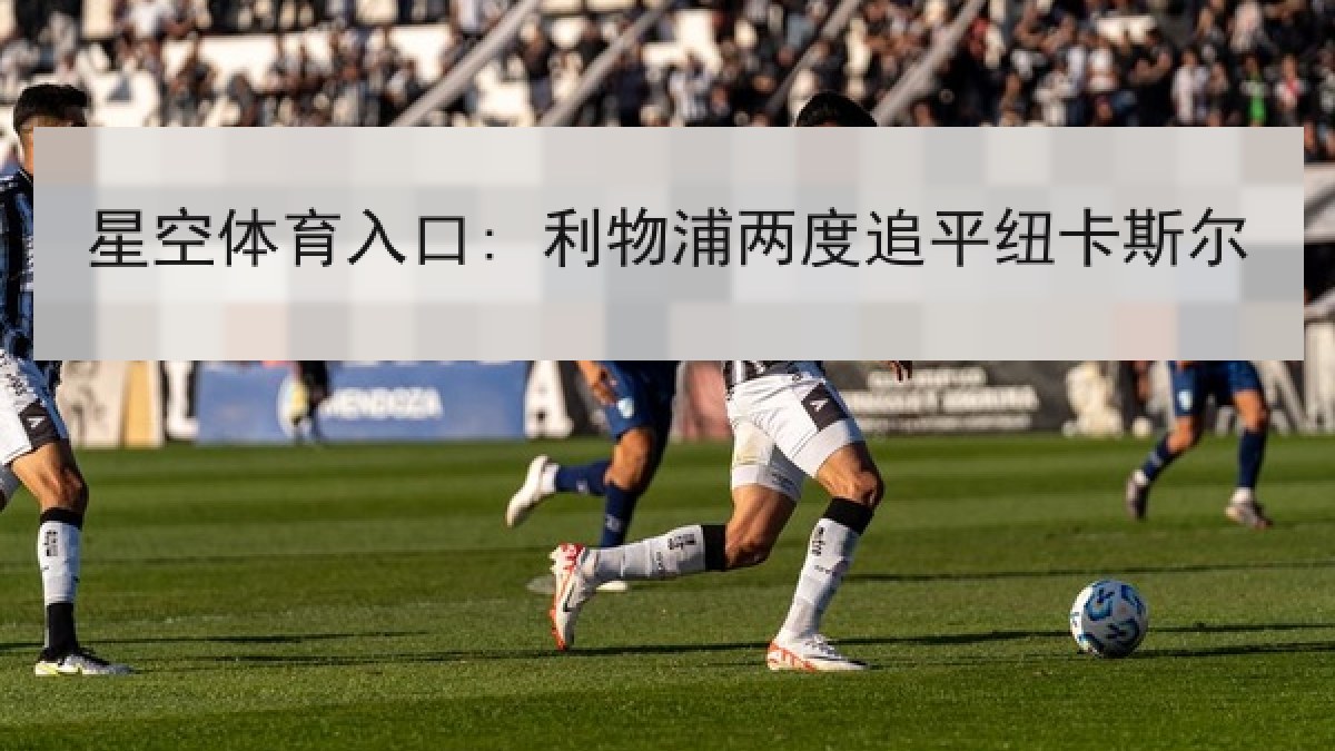 星空体育入口: 利物浦两度追平纽卡斯尔