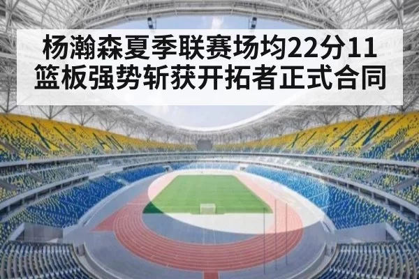 杨瀚森夏季联赛场均22分11篮板强势斩获开拓者正式合同