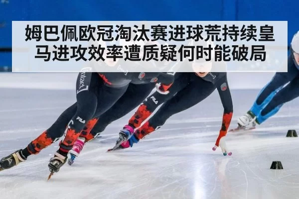姆巴佩欧冠淘汰赛进球荒持续皇马进攻效率遭质疑何时能破局