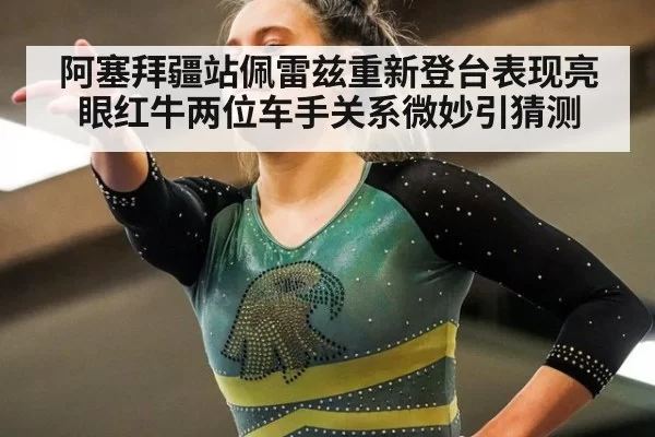 阿塞拜疆站佩雷兹重新登台表现亮眼红牛两位车手关系微妙引猜测