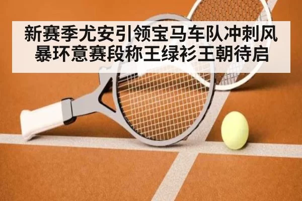 新赛季尤安引领宝马车队冲刺风暴环意赛段称王绿衫王朝待启