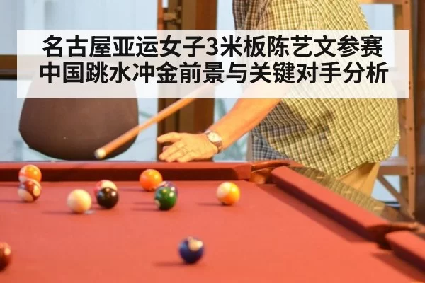 名古屋亚运女子3米板陈艺文参赛中国跳水冲金前景与关键对手分析